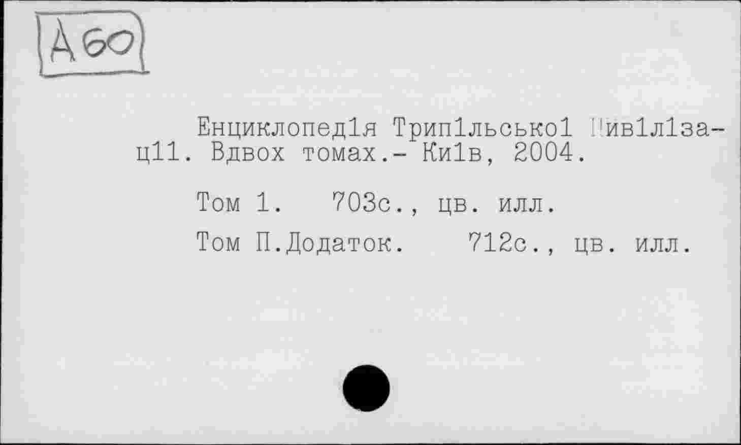 ﻿га
Енциклопедія Трипільської Пивіліза-ціі. Вдвох томах.- Київ, 2004.
Том 1.	703с., цв. илл.
Том П.Додаток. 712с., цв. илл.